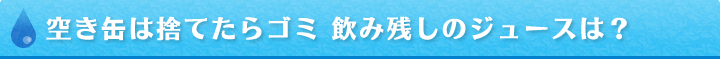 空き缶は捨てたらゴミ 飲み残しのジュースは？