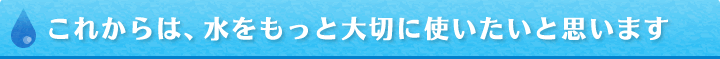 これからは、水をもっと大切に使いたいと思います。