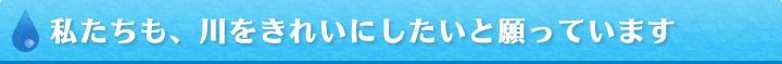 私たちも川をきれいにしたいと願っています