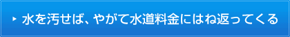 水を汚せば、やがて水道料金にはね返ってくる