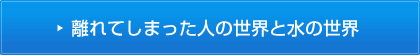 離れてしまった人の世界と水の世界